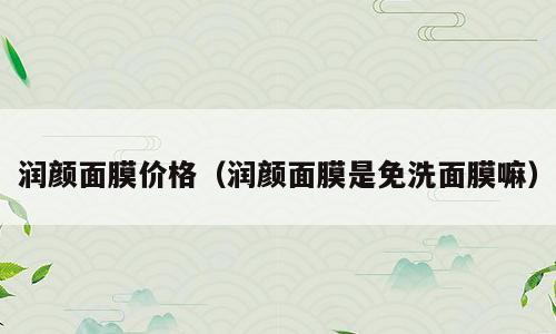润颜面膜价格（润颜面膜是免洗面膜嘛）