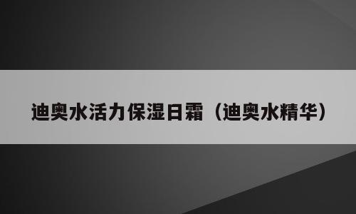 迪奥水活力保湿日霜（迪奥水精华）