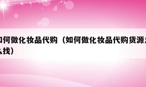 如何做化妆品代购（如何做化妆品代购货源怎么找）