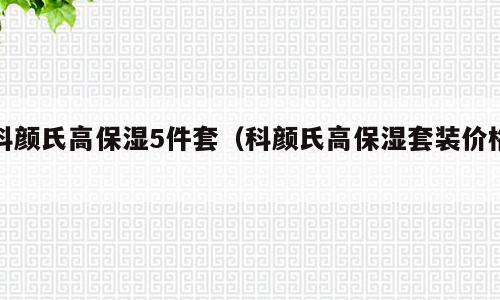 科颜氏高保湿5件套（科颜氏高保湿套装价格）