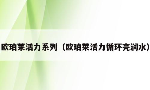 欧珀莱活力系列（欧珀莱活力循环亮润水）