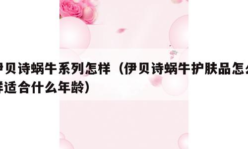 伊贝诗蜗牛系列怎样（伊贝诗蜗牛护肤品怎么样适合什么年龄）