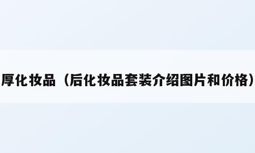 厚化妆品（后化妆品套装介绍图片和价格）