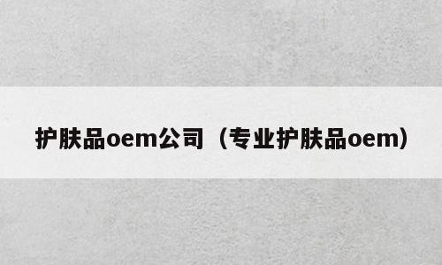 护肤品oem公司（专业护肤品oem）