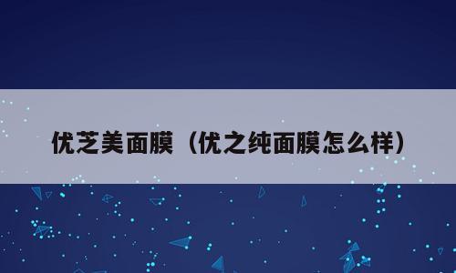 优芝美面膜（优之纯面膜怎么样）