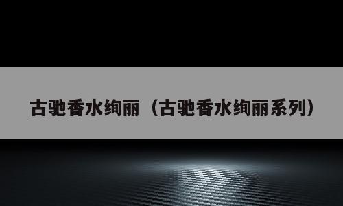 古驰香水绚丽（古驰香水绚丽系列）