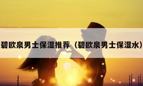 碧欧泉男士保湿推荐（碧欧泉男士保湿水）