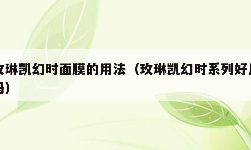 玫琳凯幻时面膜的用法（玫琳凯幻时系列好用吗）