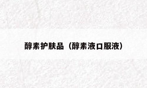 醇素护肤品（醇素液口服液）