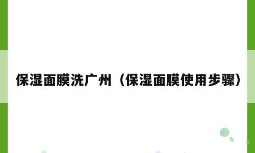 保湿面膜洗广州（保湿面膜使用步骤）