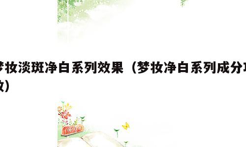 梦妆淡斑净白系列效果（梦妆净白系列成分功效）