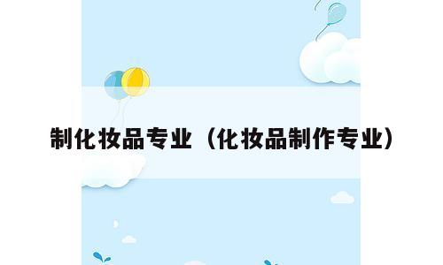 制化妆品专业（化妆品制作专业）