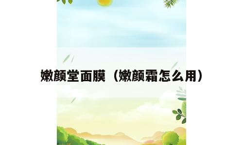 嫩颜堂面膜（嫩颜霜怎么用）