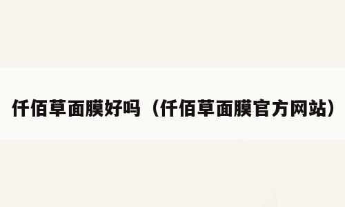 仟佰草面膜好吗（仟佰草面膜官方网站）