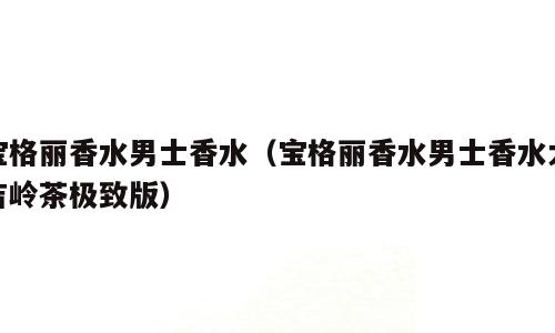 宝格丽香水男士香水（宝格丽香水男士香水大吉岭茶极致版）