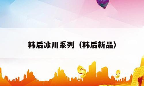 韩后冰川系列（韩后新品）