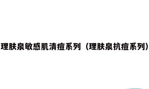 理肤泉敏感肌清痘系列（理肤泉抗痘系列）