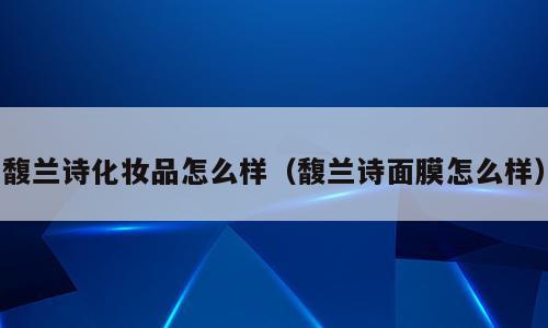 馥兰诗化妆品怎么样（馥兰诗面膜怎么样）