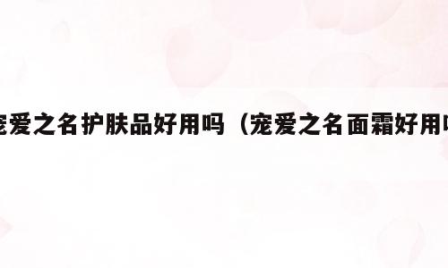 宠爱之名护肤品好用吗（宠爱之名面霜好用吗）