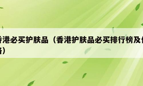 香港必买护肤品（香港护肤品必买排行榜及价格）