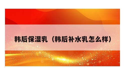 韩后保湿乳（韩后补水乳怎么样）