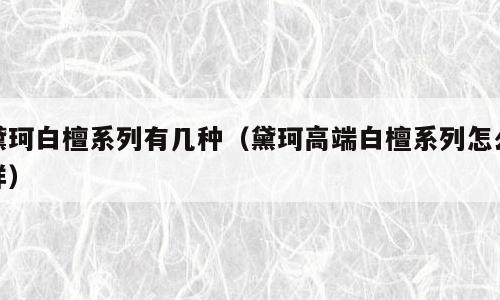 黛珂白檀系列有几种（黛珂高端白檀系列怎么样）