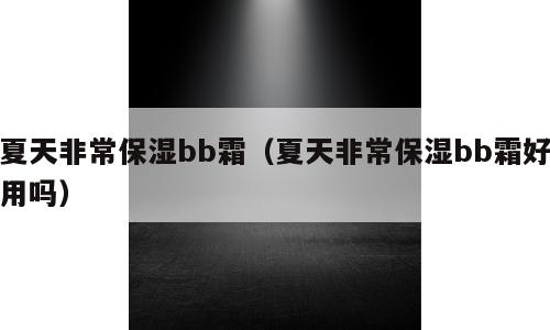 夏天非常保湿bb霜（夏天非常保湿bb霜好用吗）
