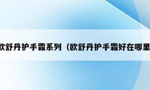 欧舒丹护手霜系列（欧舒丹护手霜好在哪里）