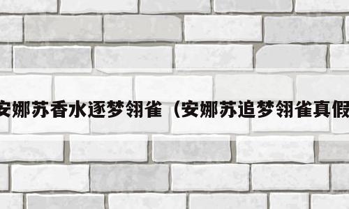 安娜苏香水逐梦翎雀（安娜苏追梦翎雀真假）