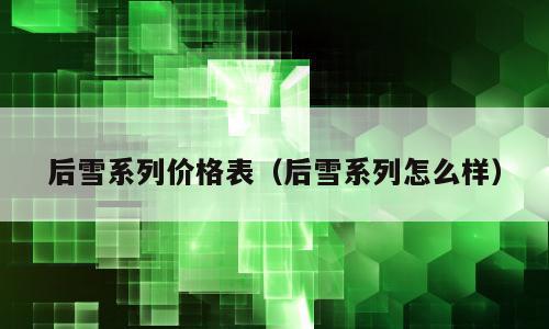 后雪系列价格表（后雪系列怎么样）