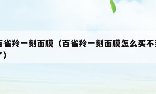 百雀羚一刻面膜（百雀羚一刻面膜怎么买不到了）