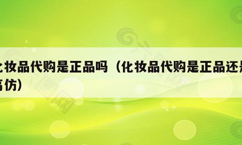 化妆品代购是正品吗（化妆品代购是正品还是高仿）