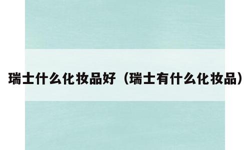 瑞士什么化妆品好（瑞士有什么化妆品）