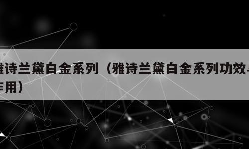 雅诗兰黛白金系列（雅诗兰黛白金系列功效与作用）