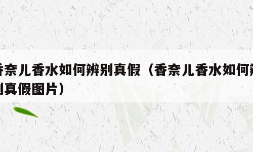 香奈儿香水如何辨别真假（香奈儿香水如何辨别真假图片）