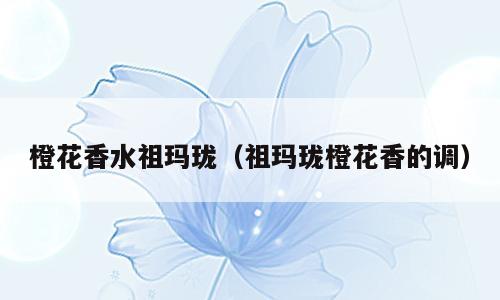 橙花香水祖玛珑（祖玛珑橙花香的调）