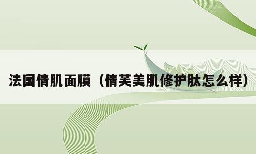 法国倩肌面膜（倩芙美肌修护肽怎么样）