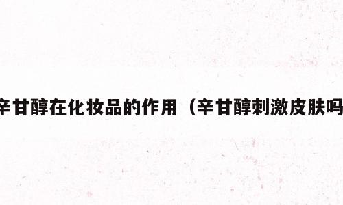 辛甘醇在化妆品的作用（辛甘醇刺激皮肤吗）