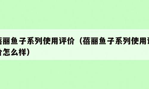 蓓丽鱼子系列使用评价（蓓丽鱼子系列使用评价怎么样）