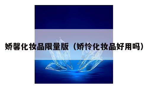 娇馨化妆品限量版（娇怜化妆品好用吗）