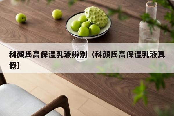 科颜氏高保湿乳液辨别（科颜氏高保湿乳液真假）