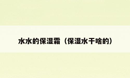 水水的保湿霜（保湿水干啥的）