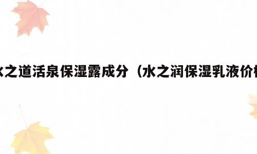 水之道活泉保湿露成分（水之润保湿乳液价格）