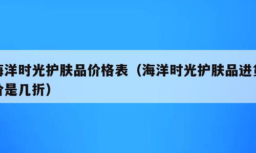 海洋时光护肤品价格表（海洋时光护肤品进货价是几折）