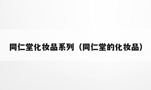同仁堂化妆品系列（同仁堂的化妆品）