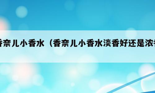香奈儿小香水（香奈儿小香水淡香好还是浓香）