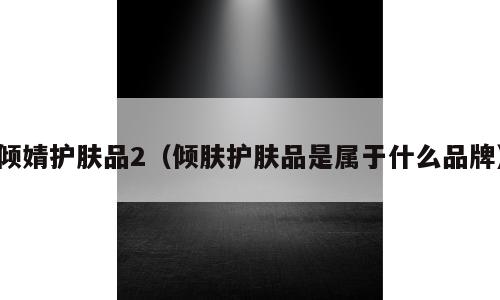 倾婧护肤品2（倾肤护肤品是属于什么品牌）