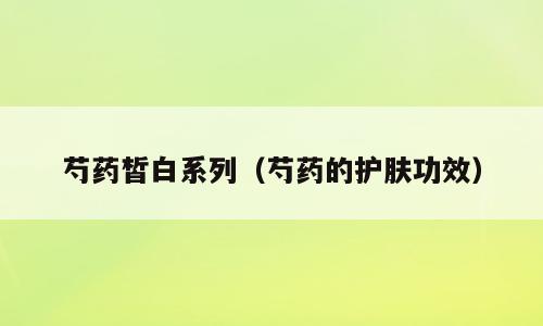 芍药皙白系列（芍药的护肤功效）