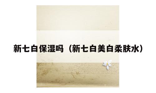 新七白保湿吗（新七白美白柔肤水）