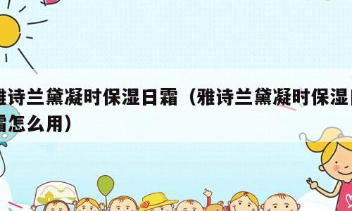 雅诗兰黛凝时保湿日霜（雅诗兰黛凝时保湿日霜怎么用）